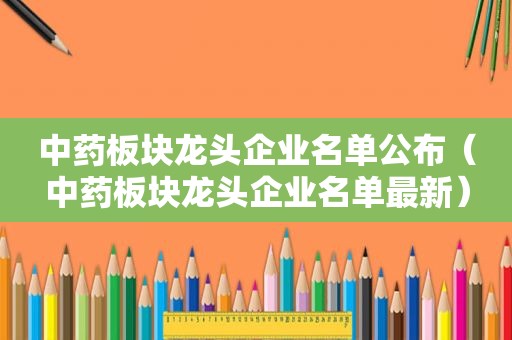 中药板块龙头企业名单公布（中药板块龙头企业名单最新）