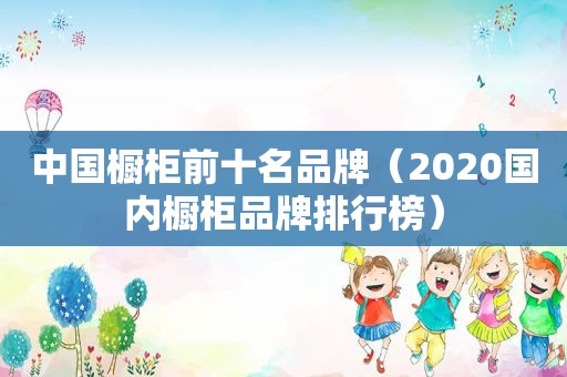 中国橱柜前十名品牌（2020国内橱柜品牌排行榜）