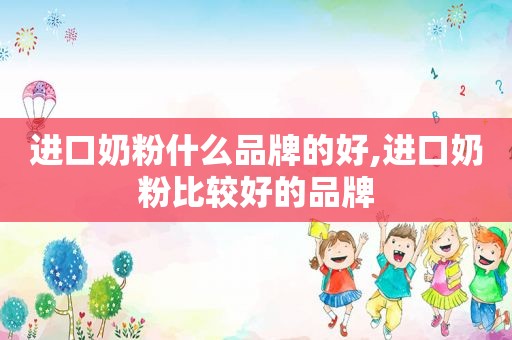 进口奶粉什么品牌的好,进口奶粉比较好的品牌