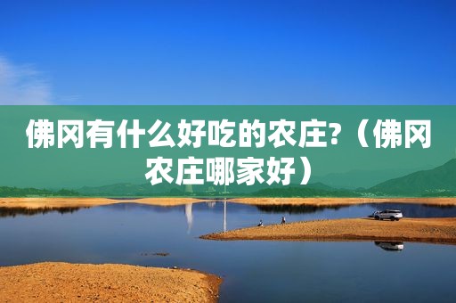 佛冈有什么好吃的农庄?（佛冈农庄哪家好）