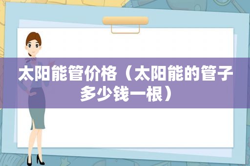 太阳能管价格（太阳能的管子多少钱一根）