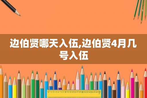 边伯贤哪天入伍,边伯贤4月几号入伍