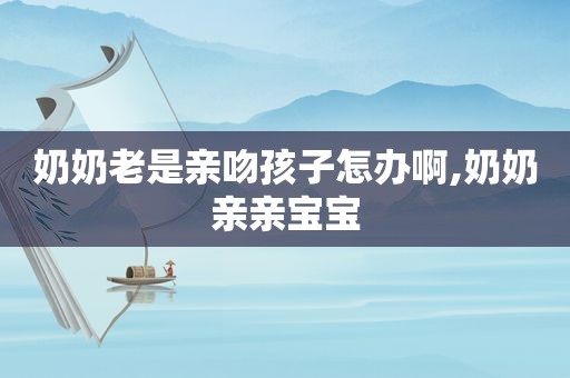 奶奶老是亲吻孩子怎办啊,奶奶亲亲宝宝