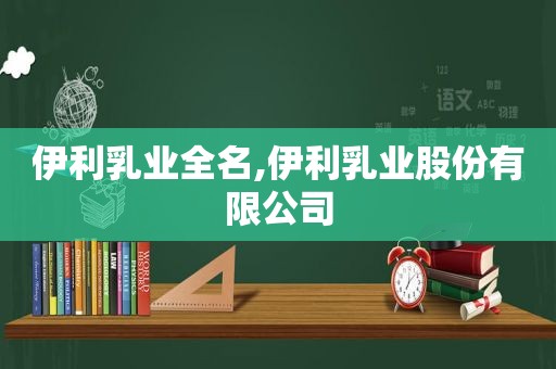 伊利乳业全名,伊利乳业股份有限公司
