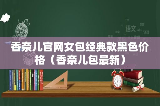 香奈儿官网女包经典款黑色价格（香奈儿包最新）