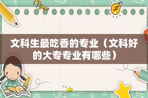 文科生最吃香的专业（文科好的大专专业有哪些）