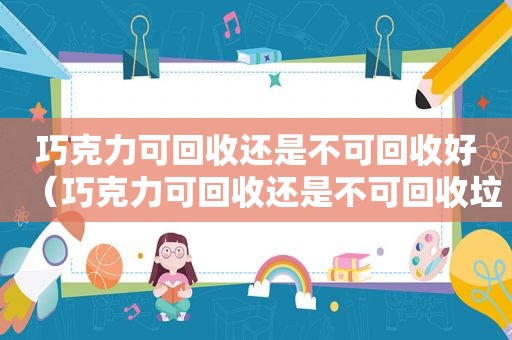 巧克力可回收还是不可回收好（巧克力可回收还是不可回收垃圾）