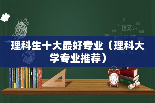 理科生十大最好专业（理科大学专业推荐）