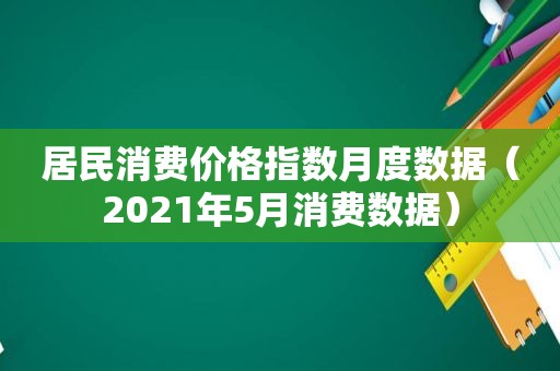 居民消费价格指数月度数据（2021年5月消费数据）