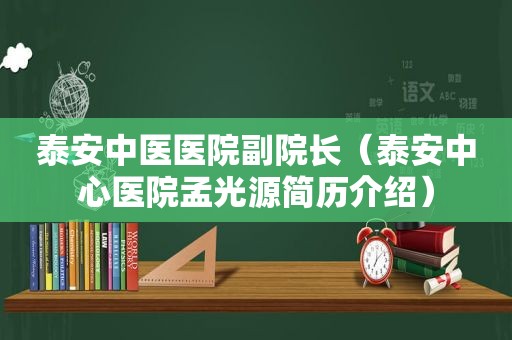 泰安中医医院副院长（泰安中心医院孟光源简历介绍）