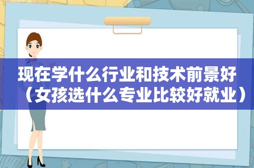 现在学什么行业和技术前景好（女孩选什么专业比较好就业）