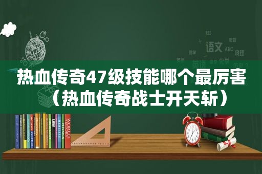 热血传奇47级技能哪个最厉害（热血传奇战士开天斩）