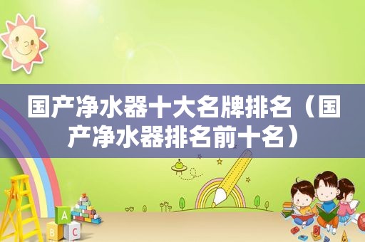 国产净水器十大名牌排名（国产净水器排名前十名）