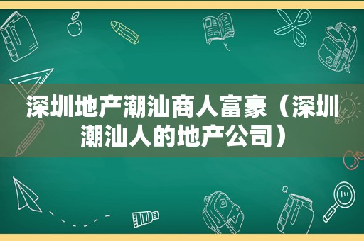 深圳地产潮汕商人富豪（深圳潮汕人的地产公司）