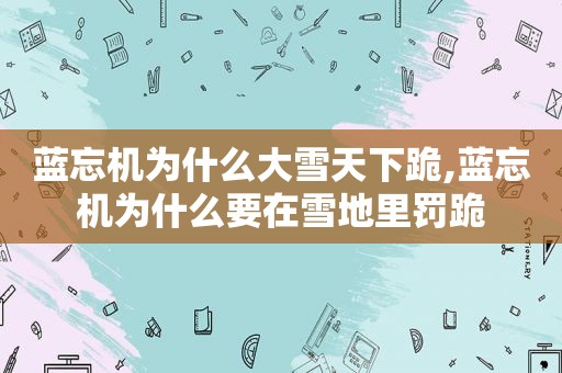 蓝忘机为什么大雪天下跪,蓝忘机为什么要在雪地里罚跪