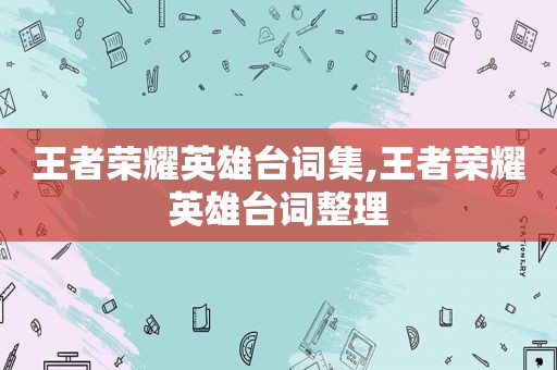 王者荣耀英雄台词集,王者荣耀英雄台词整理