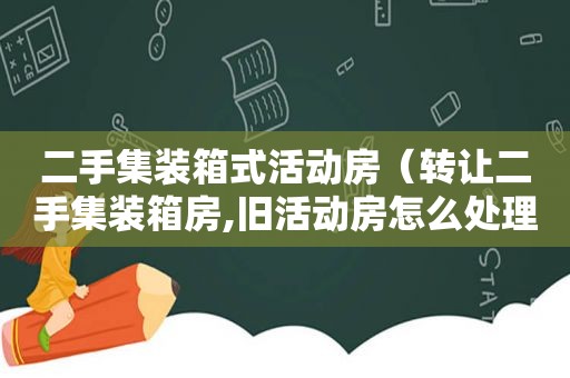 二手集装箱式活动房（转让二手集装箱房,旧活动房怎么处理）