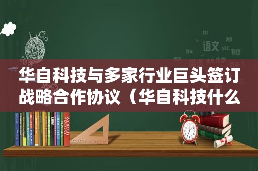 华自科技与多家行业巨头签订战略合作协议（华自科技什么概念）