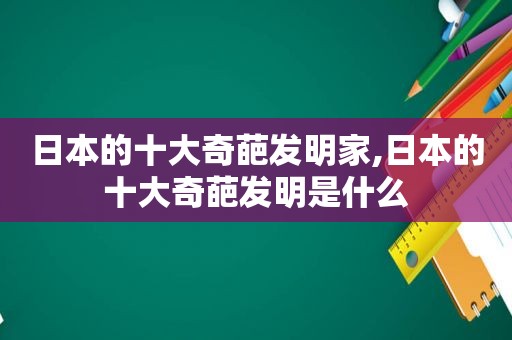 日本的十大奇葩发明家,日本的十大奇葩发明是什么