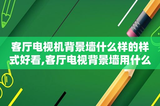 客厅电视机背景墙什么样的样式好看,客厅电视背景墙用什么颜色涂料
