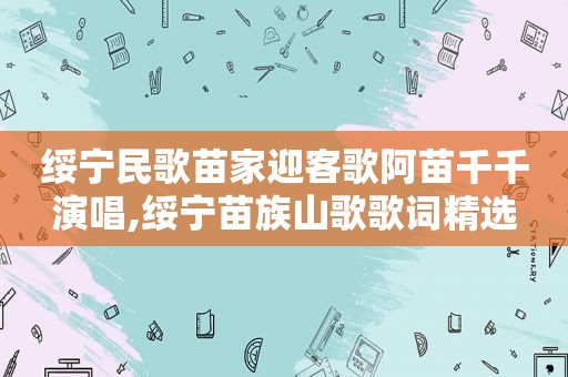 绥宁民歌苗家迎客歌阿苗千千演唱,绥宁苗族山歌歌词 *** 
