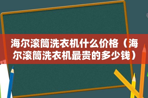 海尔滚筒洗衣机什么价格（海尔滚筒洗衣机最贵的多少钱）