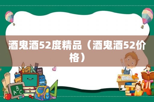 酒鬼酒52度精品（酒鬼酒52价格）