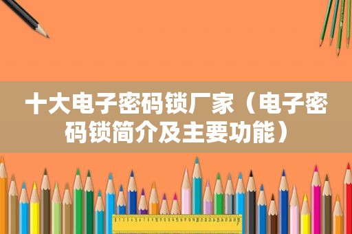 十大电子密码锁厂家（电子密码锁简介及主要功能）
