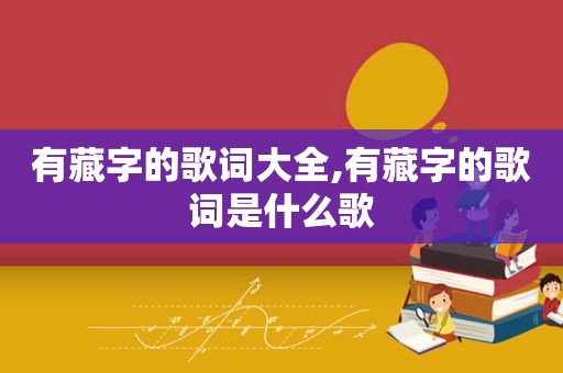 有藏字的歌词大全,有藏字的歌词是什么歌