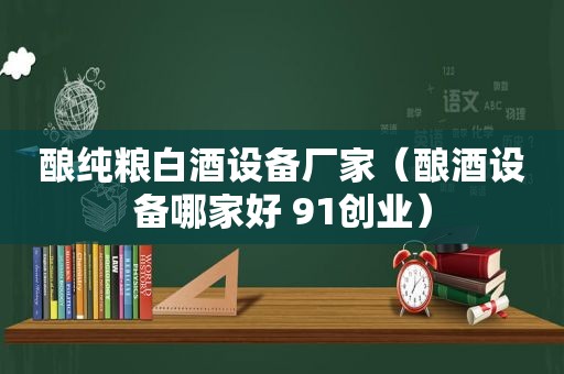 酿纯粮白酒设备厂家（酿酒设备哪家好 91创业）