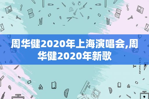 周华健2020年上海演唱会,周华健2020年新歌