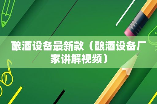酿酒设备最新款（酿酒设备厂家讲解视频）