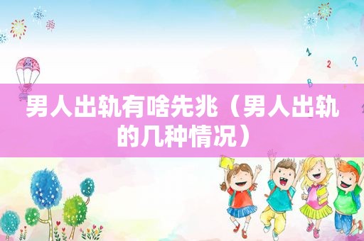 男人出轨有啥先兆（男人出轨的几种情况）
