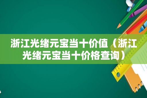 浙江光绪元宝当十价值（浙江光绪元宝当十价格查询）
