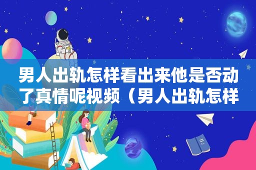 男人出轨怎样看出来他是否动了真情呢视频（男人出轨怎样看出来他是否动了真情呢知乎）