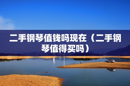 二手钢琴值钱吗现在（二手钢琴值得买吗）