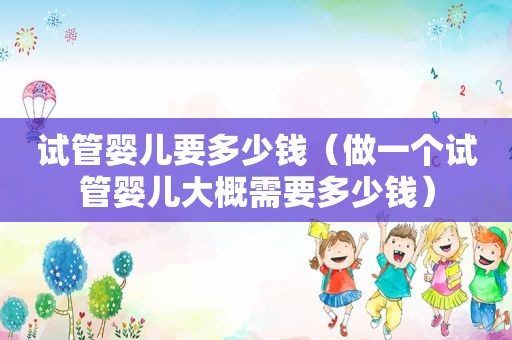试管婴儿要多少钱（做一个试管婴儿大概需要多少钱）