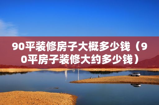 90平装修房子大概多少钱（90平房子装修大约多少钱）