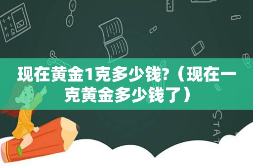 现在黄金1克多少钱?（现在一克黄金多少钱了）
