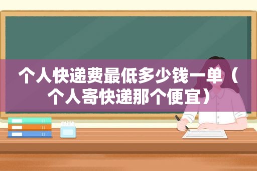 个人快递费最低多少钱一单（个人寄快递那个便宜）