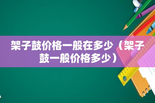 架子鼓价格一般在多少（架子鼓一般价格多少）