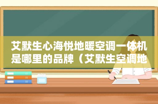艾默生心海悦地暖空调一体机是哪里的品牌（艾默生空调地暖一体机是什么意思）