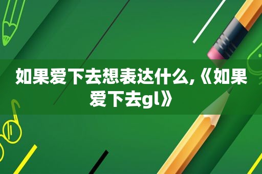 如果爱下去想表达什么,《如果爱下去gl》