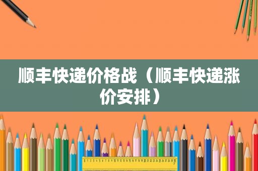 顺丰快递价格战（顺丰快递涨价安排）