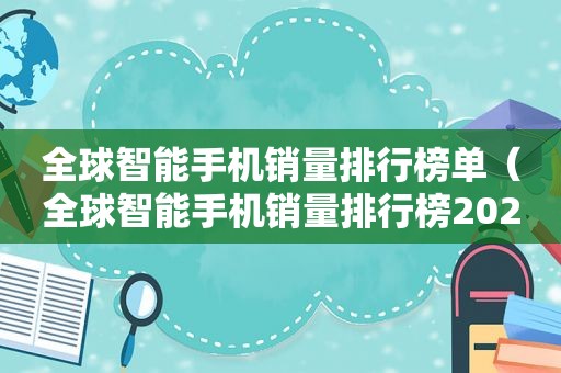 全球智能手机销量排行榜单（全球智能手机销量排行榜2021 谷歌）