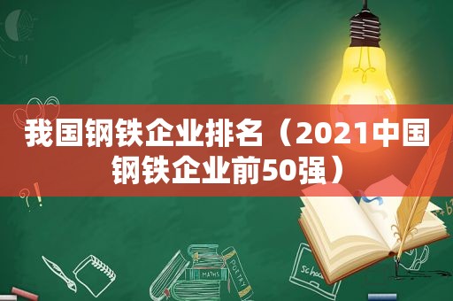 我国钢铁企业排名（2021中国钢铁企业前50强）