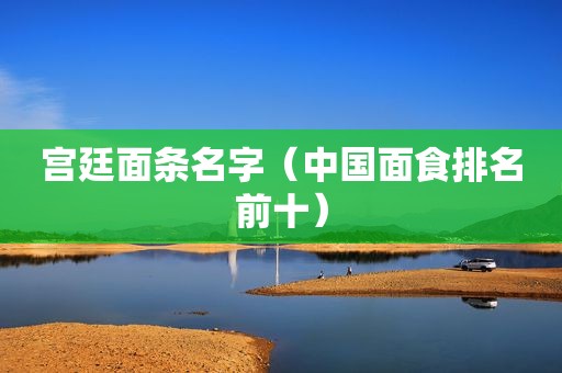 宫廷面条名字（中国面食排名前十）