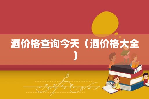 酒价格查询今天（酒价格大全）