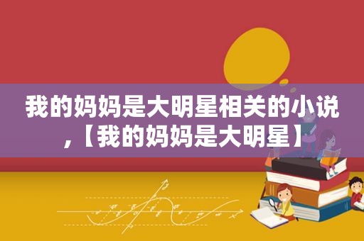 我的妈妈是大明星相关的小说,【我的妈妈是大明星】
