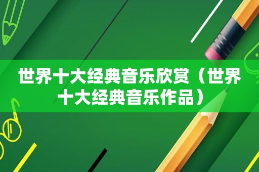世界十大经典音乐欣赏（世界十大经典音乐作品）